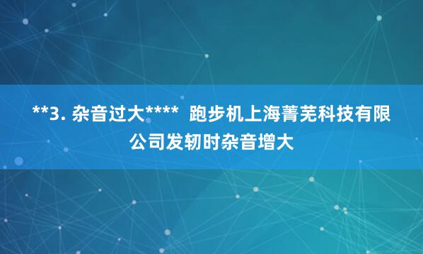 **3. 杂音过大**** 跑步机上海菁芜科技有限公司发轫时杂音增大