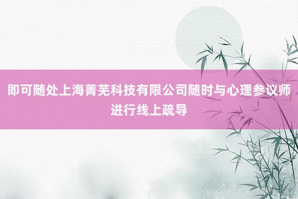 即可随处上海菁芜科技有限公司随时与心理参议师进行线上疏导