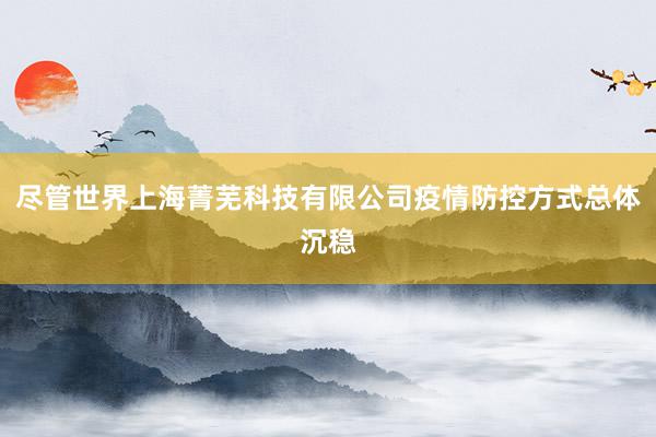 尽管世界上海菁芜科技有限公司疫情防控方式总体沉稳